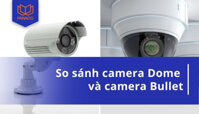 So sánh camera Dome và camera Bullet: Nên sử dụng camera nào?