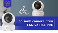 So sánh camera Ezviz C6N và H6C Pro: Phiên bản nào tốt nhất?