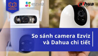 So sánh camera Ezviz và Dahua mới nhất | Nên mua hãng nào?