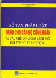 Sổ Tay Pháp Luật Dành Cho Cán Bộ Công Đoàn Và Các Chế Độ Chính Sách Mới Đối Với Người Lao Động