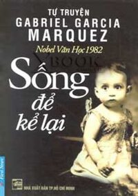 SỐNG ĐỂ KỂ LẠI - Tự truyện Gabriel Garcia Marquez- Nobel văn học 1982