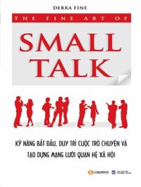 The Fine Art Of Small Talk - Kỹ Năng Bắt Đầu, Duy Trì Cuộc Trò Chuyện Và Tạo Dựng Mạng Lưới Quan Hệ Xã Hội