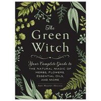 The Green Witch: Your Complete Guide to the Natural Magic of Herbs, Flowers, Essential Oils, and More