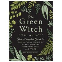 The Green Witch Your Complete Guide To The Natural Magic Of Herbs, Flowers, Essential Oils, And More