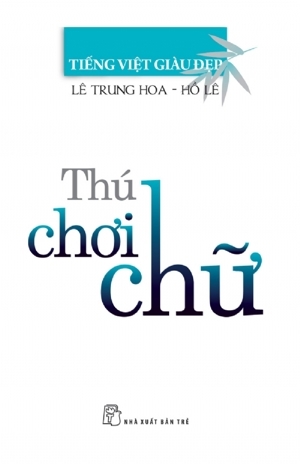 Tiếng Việt giàu đẹp - Thú chơi chữ - Lê Trung Hoa & Hồ Lê