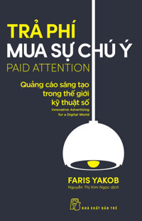 TRẢ PHÍ MUA SỰ CHÚ Ý QUẢNG CÁO SÁNG TẠO TRONG THẾ GIỚI KỸ THUẬT SỐ - Faris Yakob - Nguyễn Thị Kim Ngọc - bìa mềm