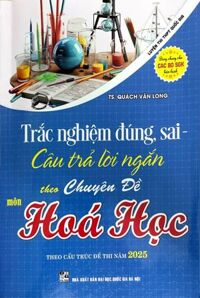 Trắc Nghiệm Đúng, Sai - Câu Trả Lời Ngắn Theo Chuyên Đề Môn Hóa Học (Luyện Thi THPT Quốc Gia Theo Cấu Trúc Đề Thi Năm 2025)