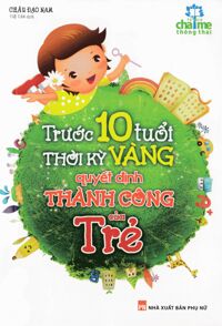 Trước 10 Tuổi - Thời Kỳ Vàng Quyết Định Thành Công Của Trẻ (Tái Bản)