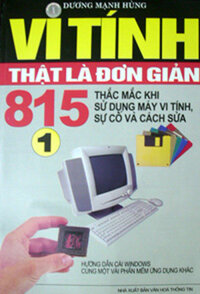 VI TÍNH THẬT LÀ ĐƠN GIẢN  - 815 Thắc Mắc Khi Sử Dụng Máy Vi Tính, Sự Cố Và Cách Sửa ( Tập 1)