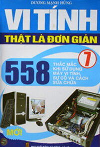 VI TÍNH THẬT LÀ ĐƠN GIẢN - Tập 7 : 558 Thắc Mắc Khi Sử Dụng Máy Vi Tính, Sự Cố Và Cách Sửa Chữa