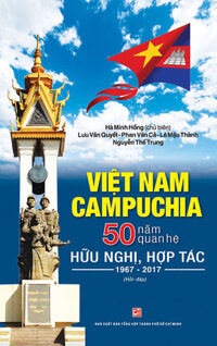 Việt Nam - Campuchia 50 Năm Quan Hệ Hữu Nghị, Hợp Tác 1967 - 2017 (Hỏi Và Đáp)