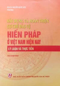 Xây dựng và hoàn thiện cơ chế bảo vệ Hiến pháp ở Việt Nam hiện nay - Lý luận và thực tiễn