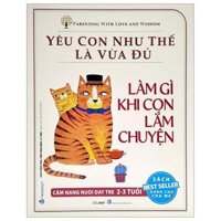 Yêu Con Như Thế Là Vừa Đủ - Làm Gì Khi Con Lắm Chuyện Cẩm Nang Nuôi Dạy Trẻ 2 - 3 Tuổi