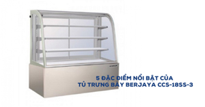 5 đặc điểm nổi bật của tủ trưng bày Berjaya CCS-18SS-3 không thể bỏ qua