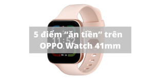 5 ưu điểm “ăn tiền” trên đồng hồ thông minh OPPO Watch 41mm