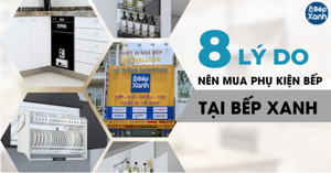 8 Lý do nên mua phụ kiện bếp tại Siêu thị thiết bị nhà bếp Bếp Xanh
