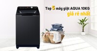 Bật mí 5 sản phẩm máy giặt AQUA 10kg giá rẻ nhất