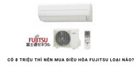 Có 8 triệu thì nên mua điều hòa Fujitsu loại nào?