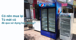 Có nên mua lại tủ mát cũ đã qua sử dụng hay không?