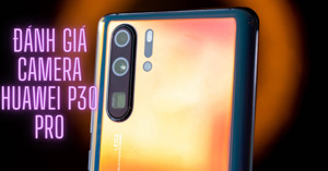Đánh giá chất lượng camera của Huawei P30 Pro có tốt không?