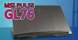 Đánh giá laptop MSI Pulse GL76: Cú chuyển mình mạnh mẽ của MSI