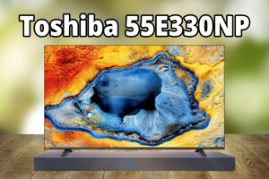 Đánh giá tivi Toshiba 55E330NP – Cũng là một lựa chọn đáng cân nhắc