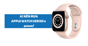 Đồng hồ thông minh Apple Watch Series 6 40mm có đáng mua không?
