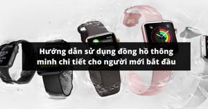 Hướng dẫn sử dụng đồng hồ thông minh chi tiết cho người mới bắt đầu