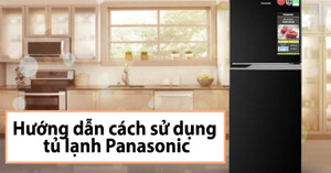 Hướng dẫn sử dụng tủ lạnh Panasonic qua 4 kinh nghiệm chia sẻ quan trọng
