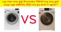 Lựa chọn máy giặt Electrolux 10844 hay máy giặt Aqua aqd-dd850a (N2) cho gia đình 4 người ?