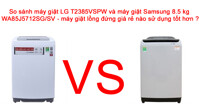 Máy giặt LG T2385VSPW và máy giặt Samsung 8.5 kg WA85J5712SG/SV - máy giặt lồng đứng giá rẻ nào sử dụng tốt hơn ?