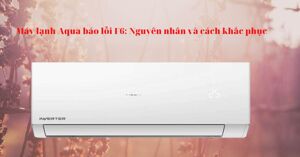 Máy lạnh Aqua báo lỗi F6: Nguyên nhân và cách khắc phục