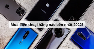 Mua điện thoại hãng nào bền nhất 2022?