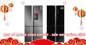Mua tủ lạnh 4 cánh dịp Tết Nguyên Đán 2023 - NÊN hay KHÔNG NÊN?