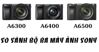 So sánh a6300, a6400 và a6500: Chiếc máy ảnh nào tốt nhất?