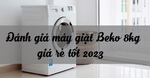 So sánh nhanh 3 máy giặt Beko 8kg giá rẻ chỉ từ 5 triệu đồng