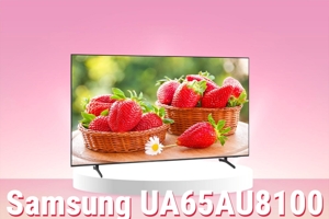 Tivi Samsung UA65AU8100 – 3 lý do bạn nên ‘xuống tiền’ với chiếc tivi 65 inch này