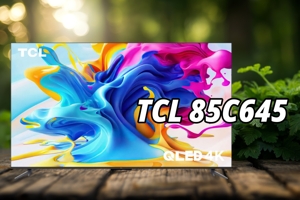 Tivi TCL 85C645: Sự lựa chọn cân bằng giữa chất lượng hình ảnh, âm thanh và giá cả
