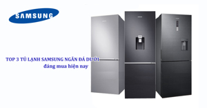 Top 3 tủ lạnh Samsung ngăn đá dưới đáng sắm hiện nay