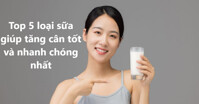 Top 5 loại sữa giúp tăng cân tốt và nhanh chóng nhất