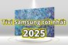 TOP 5 tivi Samsung tốt nhất năm 2025 – Đáng mua, và hoàn hảo cho mọi nhu cầu