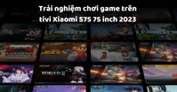 Trải nghiệm chơi game trên tivi Xiaomi S75 75 inch 2023 có tốt?