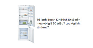 Tủ lạnh Bosch KIN86AF30 có nên mua với giá 50 triệu? Lưu ý gì khi sử dụng?