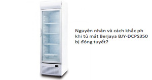 Tủ mát Berjaya BJY-DCPS350 bị đóng tuyết? Nguyên nhân và cách khắc phục chi tiết