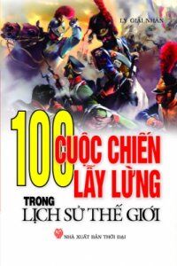 100 Cuộc chiến lẫy lừng trong lịch sử thế giới - Lý Giải Nhân