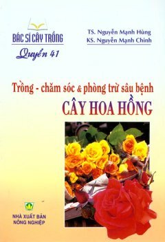 Bác Sĩ Cây Trồng - Quyển 41: Trồng - Chăm Sóc & Phòng Trừ Sâu Bệnh Cây Hoa Hồng