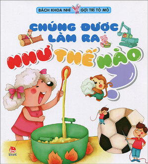 Bách khoa nhí gợi trí tò mò - Chúng được làm ra như thế nào? - Nhiều tác giả