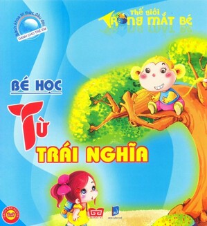 Bách Khoa Tri Thức Đầu Đời Dành Cho Trẻ Em - Thế Giới Trong Mắt Bé - Bé Học Từ Trái Nghĩa