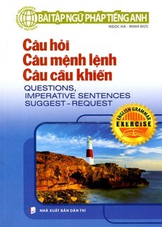 Bài Tập Ngữ Pháp Tiếng Anh - Câu Hỏi, Câu Mệnh Lệnh, Câu Cầu Khiến - Tác giả: Ngọc Hà - Minh Đức