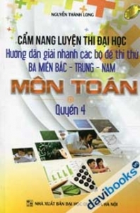 Cẩm Nang Luyện Thi Đại Học Hướng Dẫn Giải Nhanh Các Bộ Đề Thi Thử Ba Miền Bắc Trung Nam Môn Toán Quyển 4